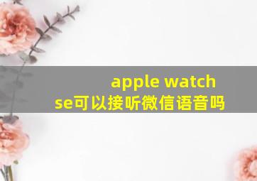 apple watch se可以接听微信语音吗